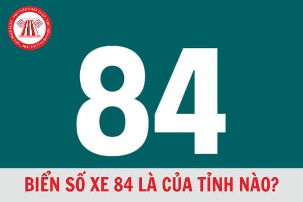 Biển số xe 84 là của tỉnh nào? Ký hiệu biển số xe 84 theo từng khu vực cập nhật mới nhất